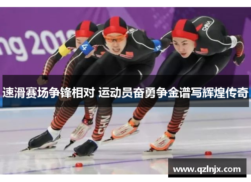 速滑赛场争锋相对 运动员奋勇争金谱写辉煌传奇