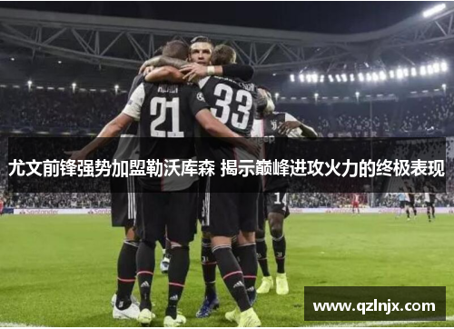 尤文前锋强势加盟勒沃库森 揭示巅峰进攻火力的终极表现