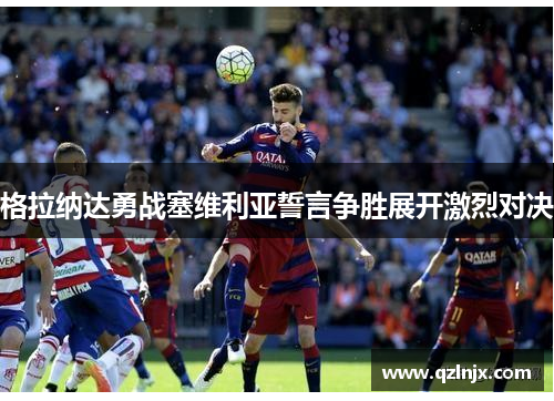 格拉纳达勇战塞维利亚誓言争胜展开激烈对决