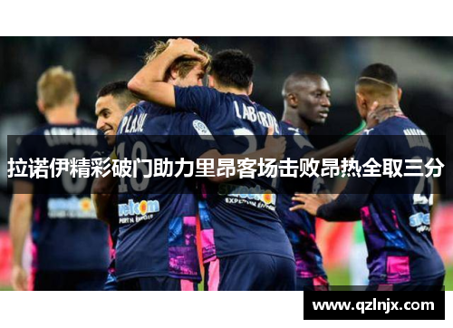 拉诺伊精彩破门助力里昂客场击败昂热全取三分