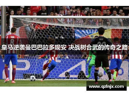 皇马逆袭曼巴巴拉多现安 决战树合武的传奇之路