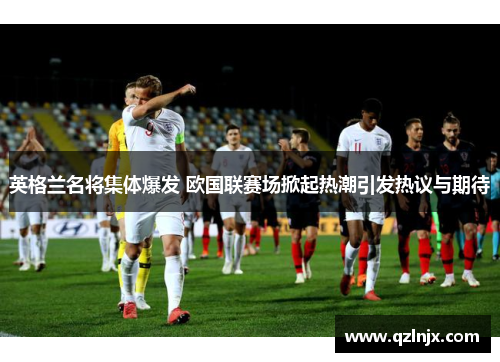 英格兰名将集体爆发 欧国联赛场掀起热潮引发热议与期待