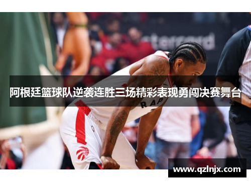 阿根廷篮球队逆袭连胜三场精彩表现勇闯决赛舞台