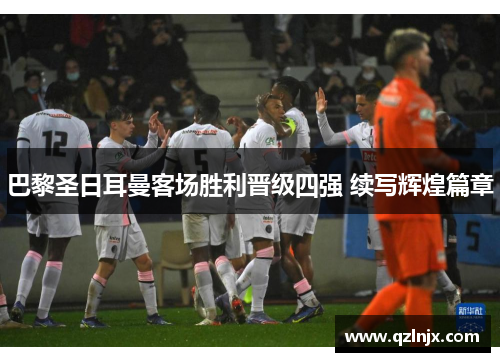 巴黎圣日耳曼客场胜利晋级四强 续写辉煌篇章