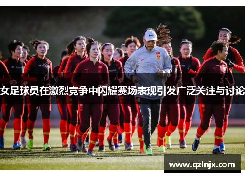 女足球员在激烈竞争中闪耀赛场表现引发广泛关注与讨论