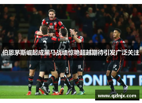 伯恩茅斯崛起成黑马战绩惊艳超越期待引发广泛关注