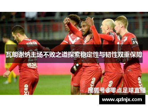 瓦朗谢纳主场不败之道探索稳定性与韧性双重保障