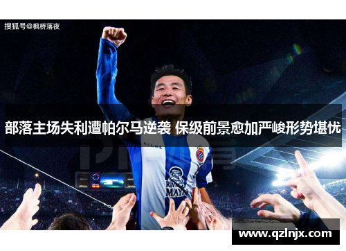部落主场失利遭帕尔马逆袭 保级前景愈加严峻形势堪忧