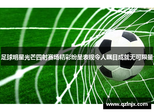足球明星光芒四射赛场精彩纷呈表现令人瞩目成就无可限量