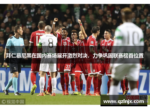 拜仁慕尼黑在国内赛场展开激烈对决，力争巩固联赛榜首位置
