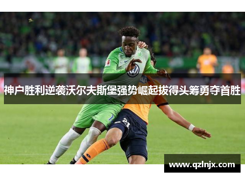 神户胜利逆袭沃尔夫斯堡强势崛起拔得头筹勇夺首胜
