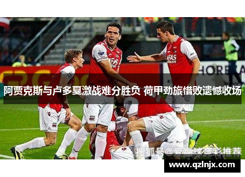 阿贾克斯与卢多戛激战难分胜负 荷甲劲旅惜败遗憾收场