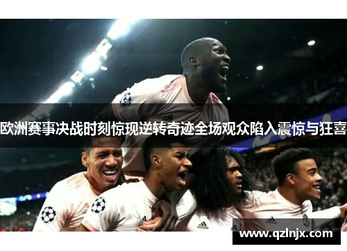 欧洲赛事决战时刻惊现逆转奇迹全场观众陷入震惊与狂喜