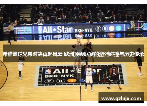 希腊篮球兄弟对决再起风云 欧洲顶级联赛的激烈碰撞与历史传承