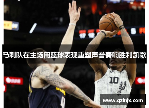 马刺队在主场用篮球表现重塑声誉奏响胜利凯歌
