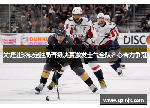 关键进球锁定胜局晋级决赛激发士气全队齐心奋力争冠