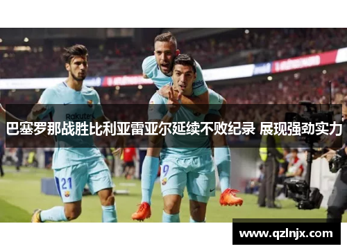 巴塞罗那战胜比利亚雷亚尔延续不败纪录 展现强劲实力
