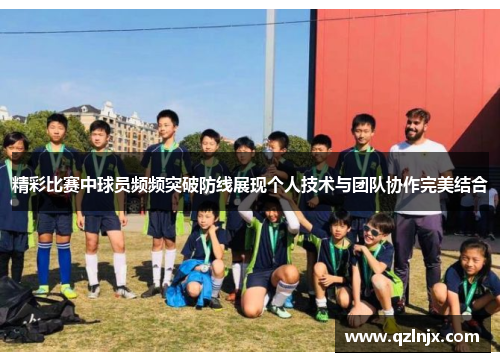 精彩比赛中球员频频突破防线展现个人技术与团队协作完美结合