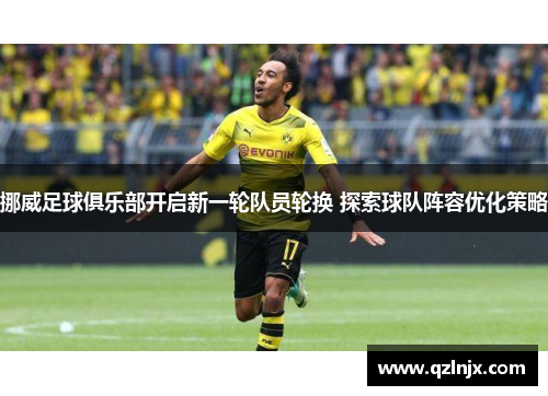 挪威足球俱乐部开启新一轮队员轮换 探索球队阵容优化策略