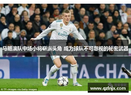马略演队中场小将崭露头角 成为球队不可忽视的秘密武器